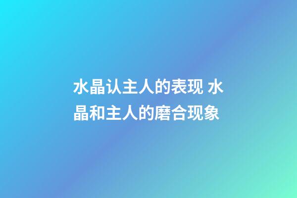 水晶认主人的表现 水晶和主人的磨合现象